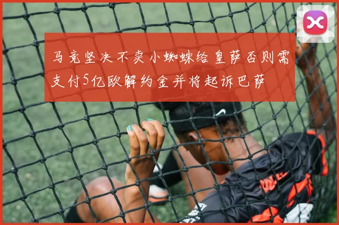 马竞坚决不卖小蜘蛛给皇萨否则需支付5亿欧解约金并将起诉巴萨