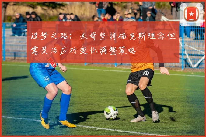 追梦之路：米奇坚持福克斯理念但需灵活应对变化调整策略
