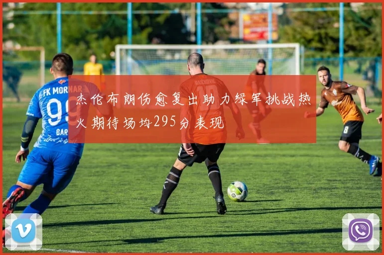 杰伦布朗伤愈复出助力绿军挑战热火期待场均295分表现