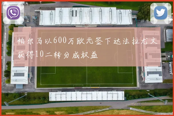 帕尔马以600万欧元签下达法拉尤文获得10二转分成权益