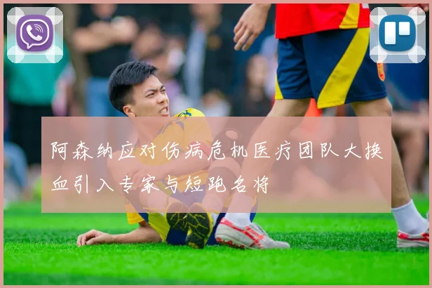 阿森纳应对伤病危机医疗团队大换血引入专家与短跑名将