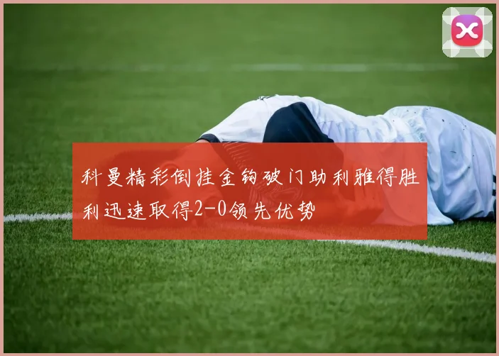 科曼精彩倒挂金钩破门助利雅得胜利迅速取得2-0领先优势