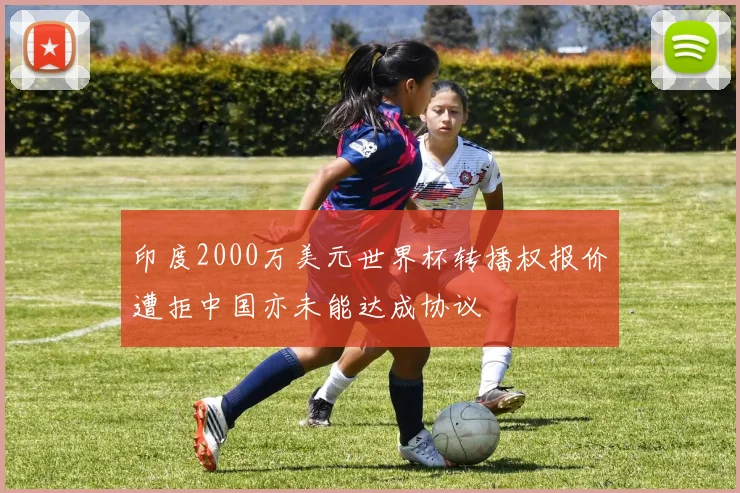印度2000万美元世界杯转播权报价遭拒中国亦未能达成协议