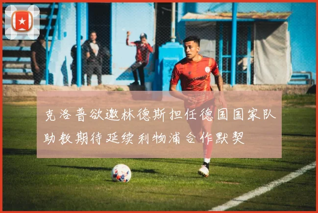 克洛普欲邀林德斯担任德国国家队助教期待延续利物浦合作默契