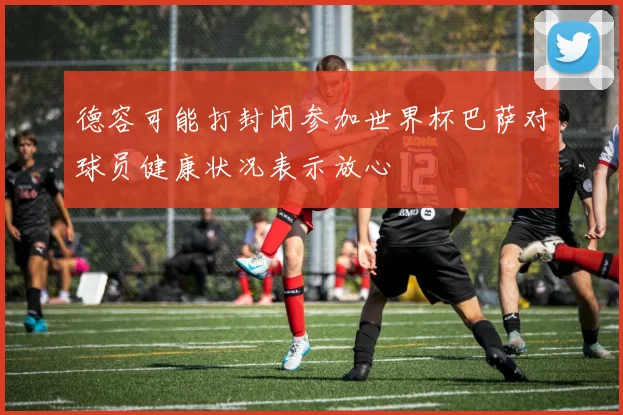 德容可能打封闭参加世界杯巴萨对球员健康状况表示放心