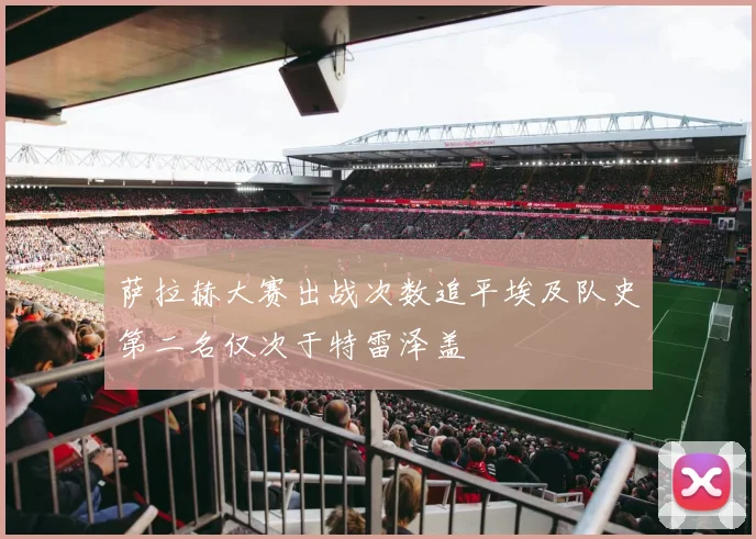 萨拉赫大赛出战次数追平埃及队史第二名仅次于特雷泽盖