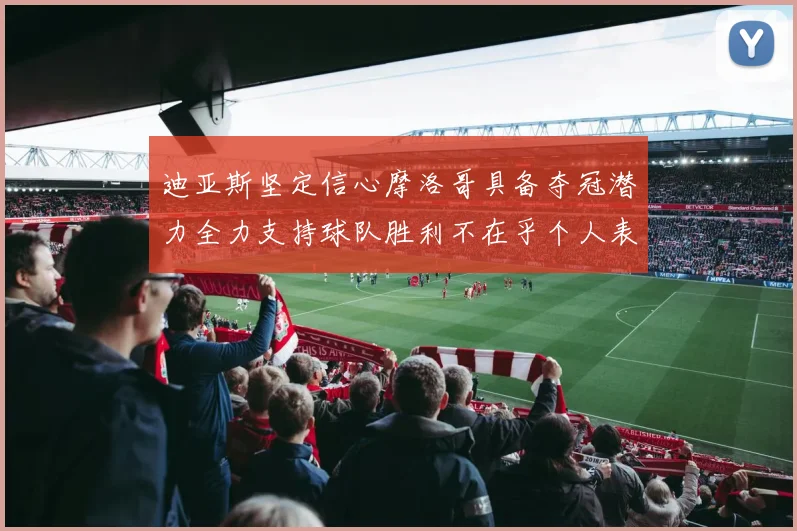 迪亚斯坚定信心摩洛哥具备夺冠潜力全力支持球队胜利不在乎个人表现