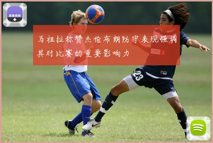 马祖拉称赞杰伦布朗防守表现强调其对比赛的重要影响力