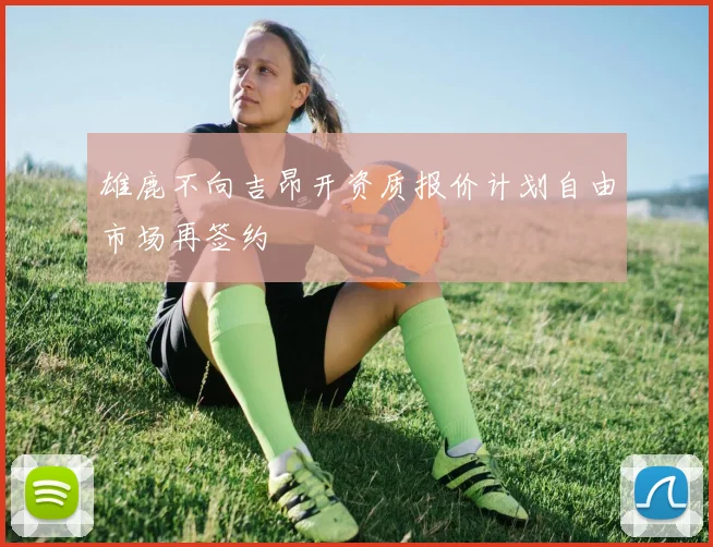 雄鹿不向吉昂开资质报价计划自由市场再签约