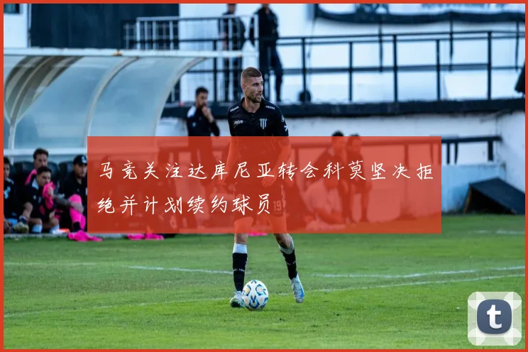 马竞关注达库尼亚转会科莫坚决拒绝并计划续约球员