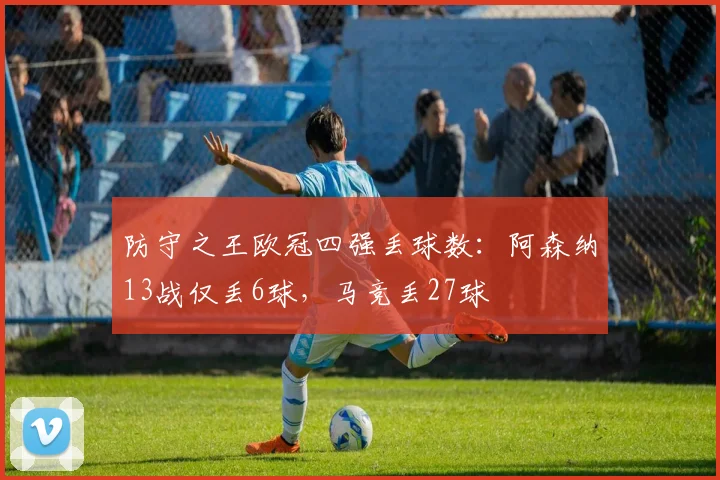 防守之王欧冠四强丢球数：阿森纳13战仅丢6球，马竞丢27球