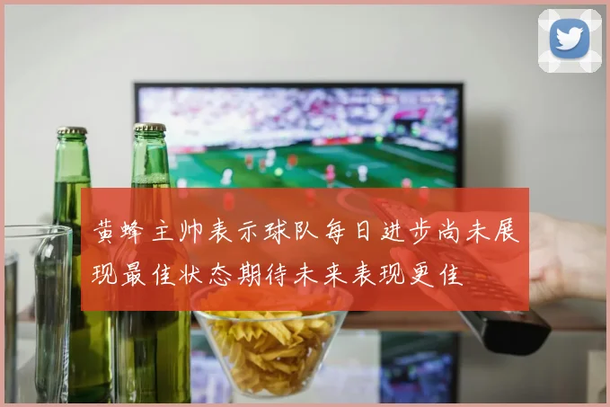 黄蜂主帅表示球队每日进步尚未展现最佳状态期待未来表现更佳