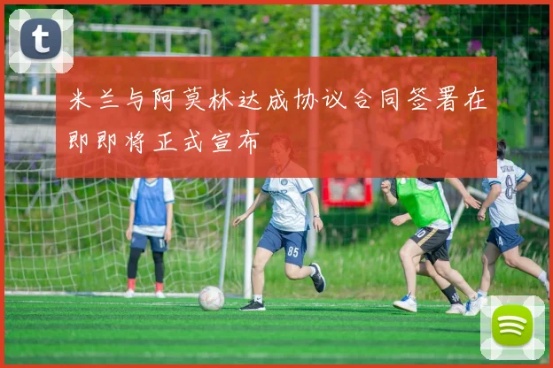 米兰与阿莫林达成协议合同签署在即即将正式宣布