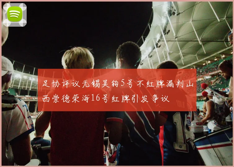 足协评议无锡吴钩5号不红牌漏判山西崇德荣海16号红牌引发争议