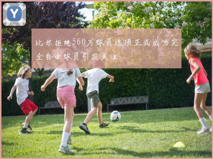 比尔拒绝560万球员选项正式成为完全自由球员引发关注