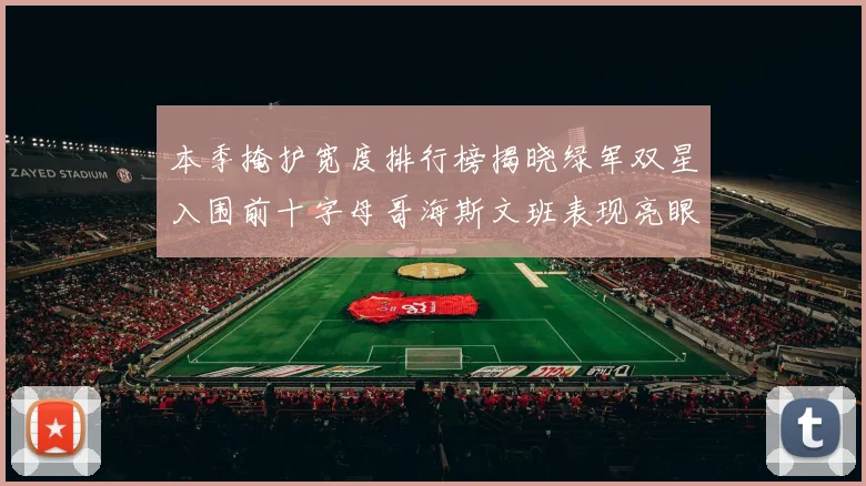 本季掩护宽度排行榜揭晓绿军双星入围前十字母哥海斯文班表现亮眼