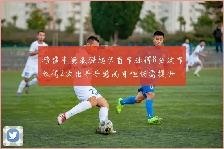穆雷半场表现起伏首节独得8分次节仅得2次出手手感尚可但仍需提升