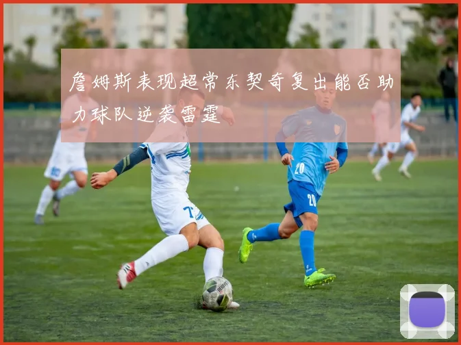詹姆斯表现超常东契奇复出能否助力球队逆袭雷霆