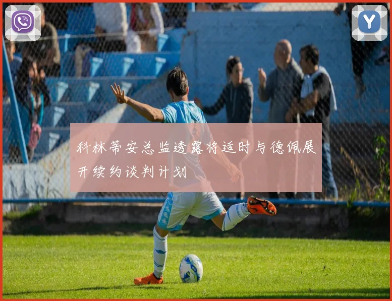 科林蒂安总监透露将适时与德佩展开续约谈判计划