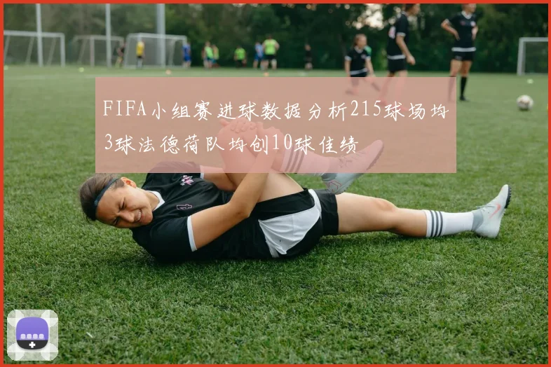 FIFA小组赛进球数据分析215球场均3球法德荷队均创10球佳绩