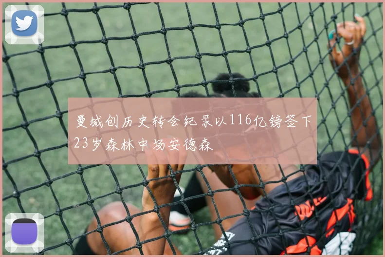 曼城创历史转会纪录以116亿镑签下23岁森林中场安德森