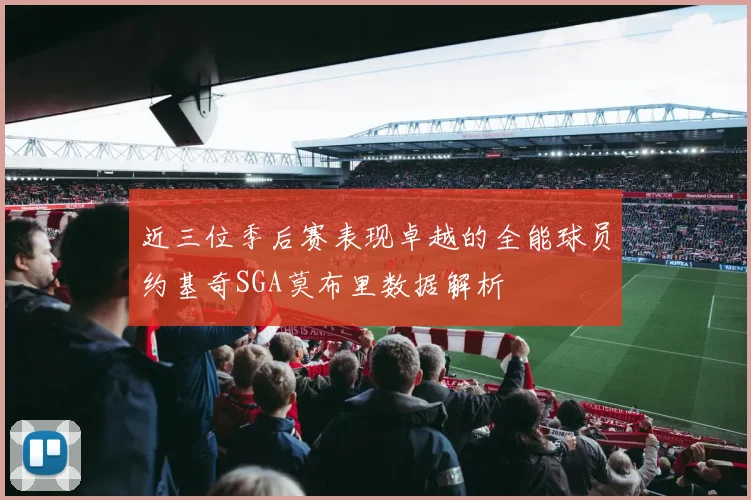 近三位季后赛表现卓越的全能球员约基奇SGA莫布里数据解析