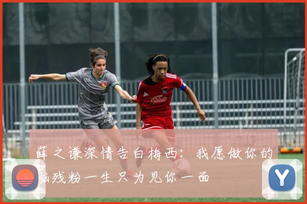 薛之谦深情告白梅西：我愿做你的脑残粉一生只为见你一面