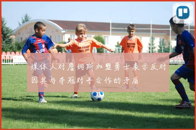 媒体人对詹姆斯加盟勇士表示反对因其与夺冠对手合作的矛盾